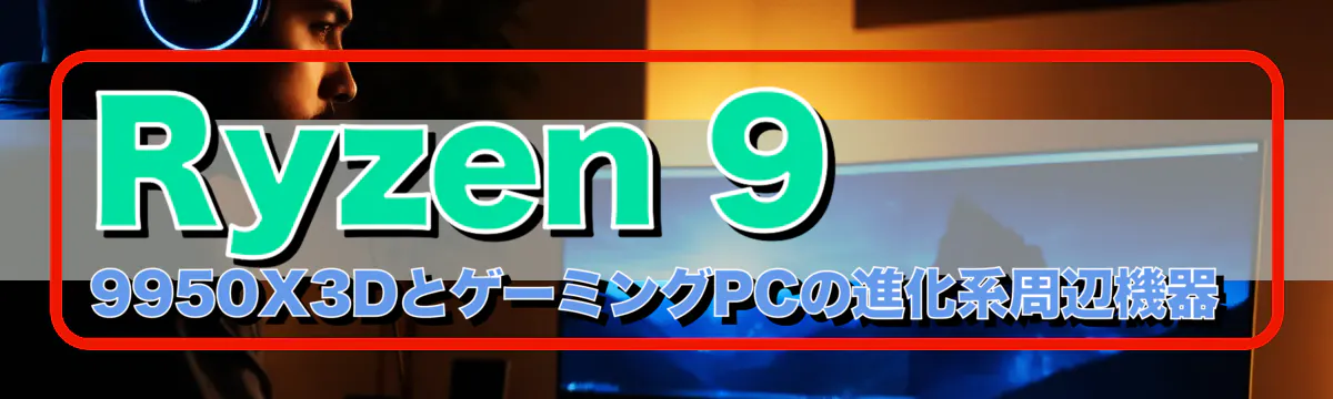 Ryzen 9 9950X3DとゲーミングPCの進化系周辺機器