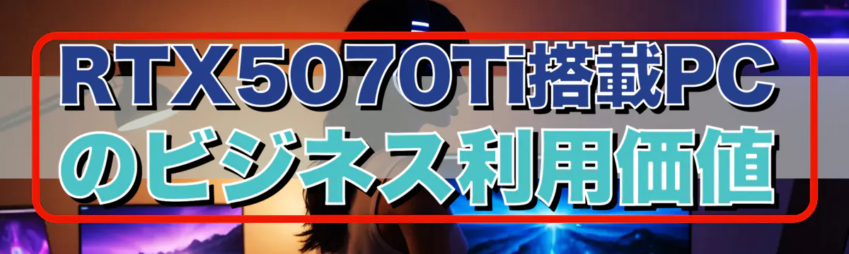 RTX5070Ti搭載PCのビジネス利用価値