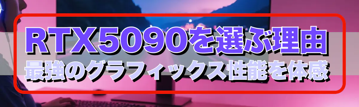 RTX5090を選ぶ理由 最強のグラフィックス性能を体感