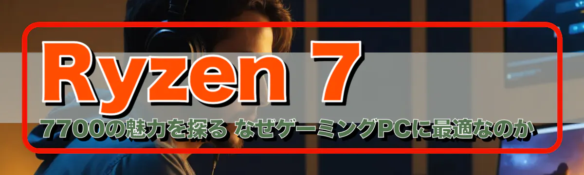 Ryzen&nbsp;7 7700の魅力を探る なぜゲーミングPCに最適なのか