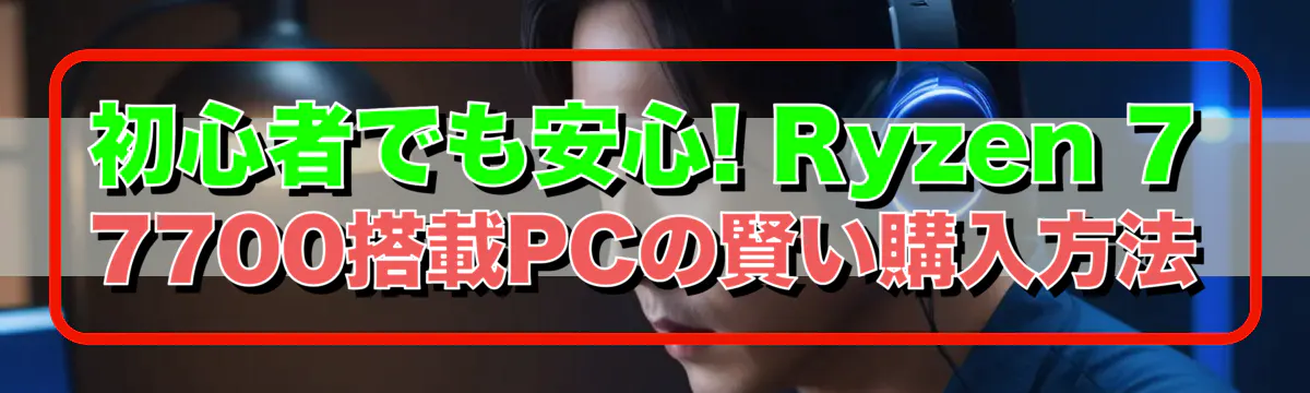 初心者でも安心! Ryzen&nbsp;7 7700搭載PCの賢い購入方法