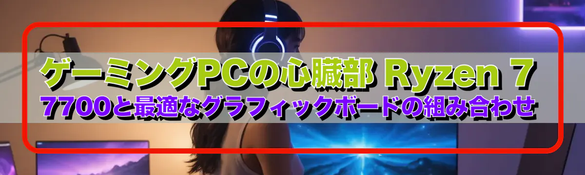 ゲーミングPCの心臓部 Ryzen&nbsp;7 7700と最適なグラフィックボードの組み合わせ