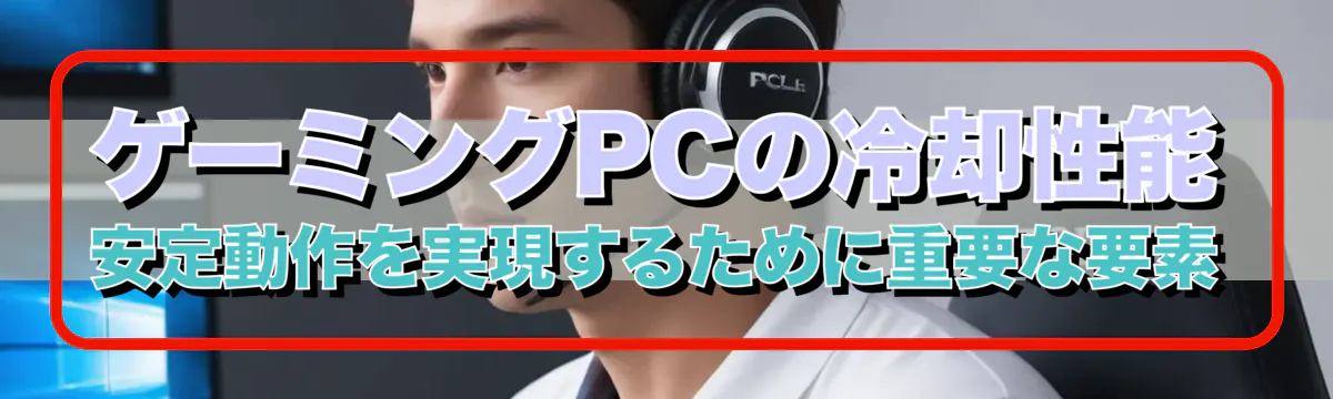 ゲーミングPCの冷却性能 安定動作を実現するために重要な要素