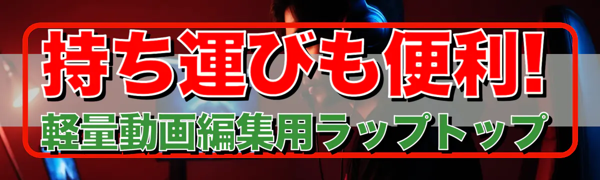 持ち運びも便利! 軽量動画編集用ラップトップ