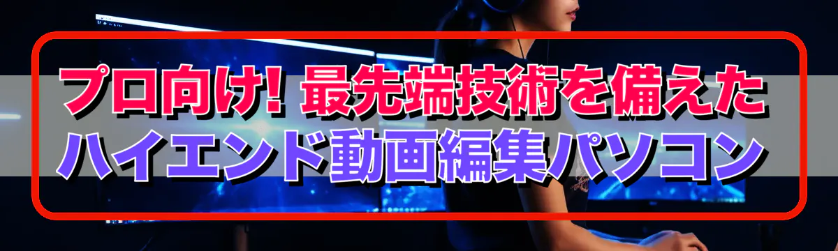 プロ向け! 最先端技術を備えたハイエンド動画編集パソコン