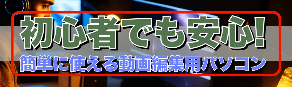 初心者でも安心! 簡単に使える動画編集用パソコン