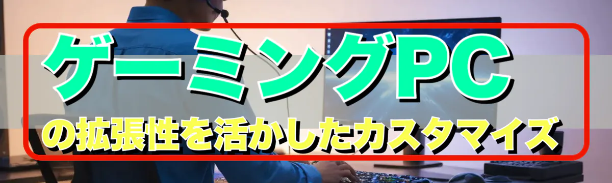 ゲーミングPCの拡張性を活かしたカスタマイズ