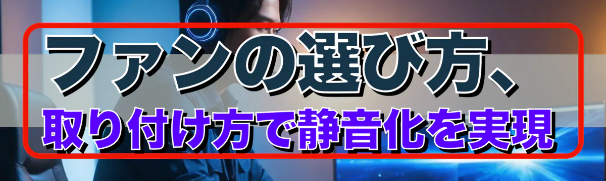 ファンの選び方、取り付け方で静音化を実現