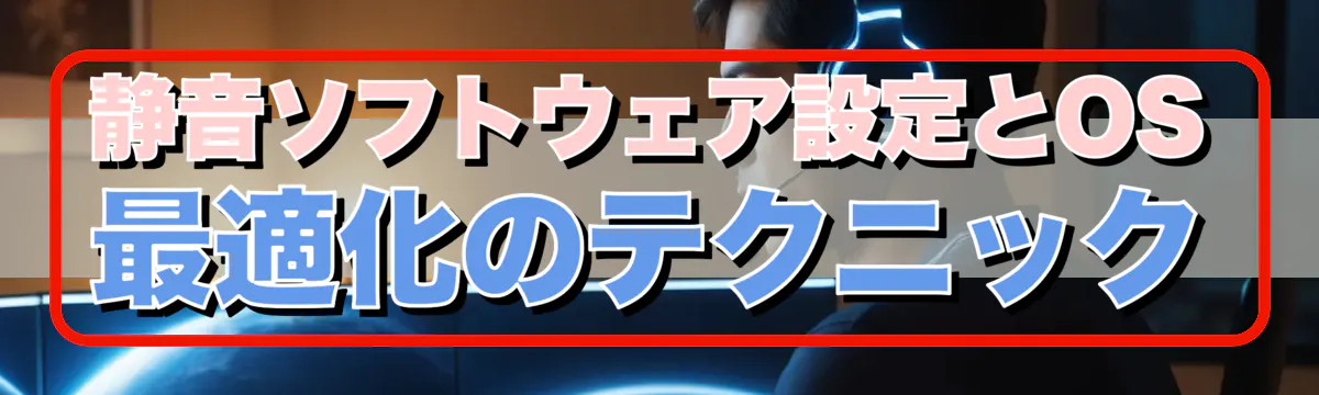 静音ソフトウェア設定とOS最適化のテクニック