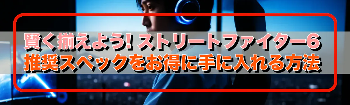 賢く揃えよう! ストリートファイター6推奨スペックをお得に手に入れる方法