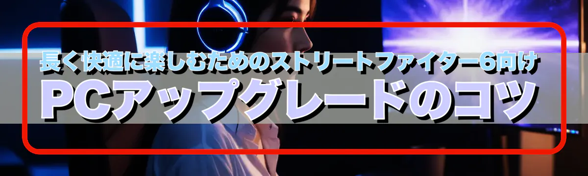 長く快適に楽しむためのストリートファイター6向けPCアップグレードのコツ