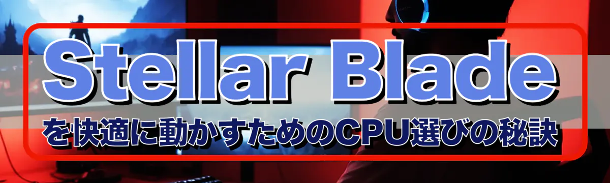 Stellar Bladeを快適に動かすためのCPU選びの秘訣