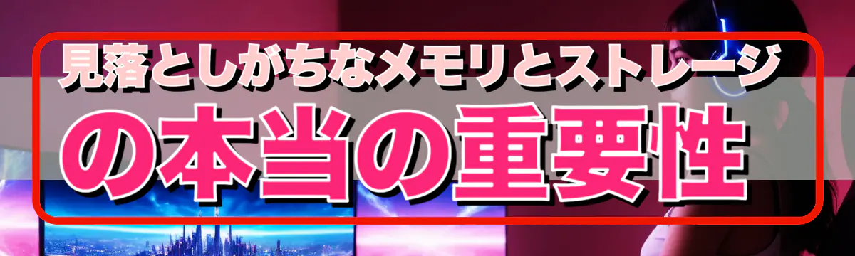 見落としがちなメモリとストレージの本当の重要性