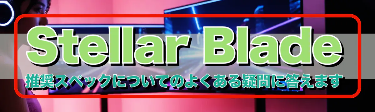 Stellar Blade 推奨スペックについてのよくある疑問に答えます
