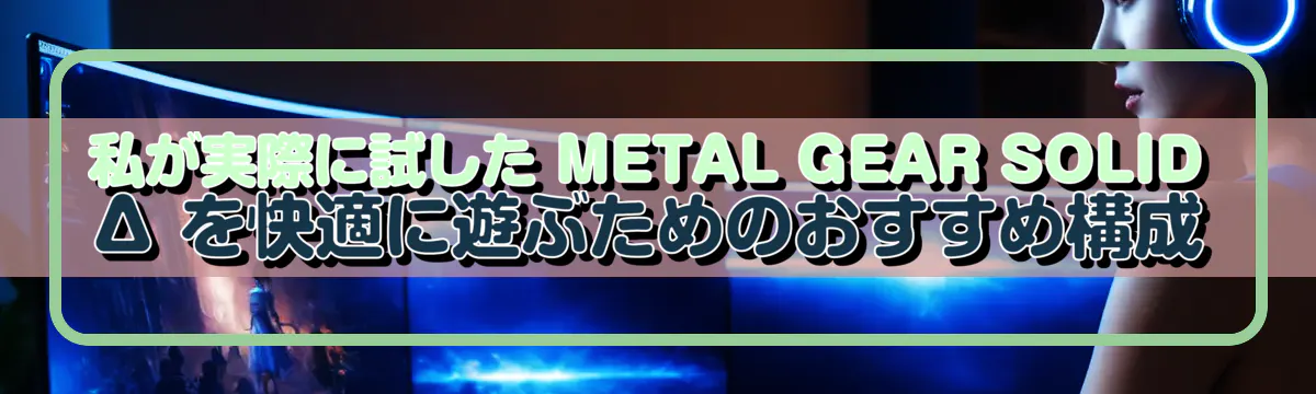 私が実際に試した METAL GEAR SOLID Δ を快適に遊ぶためのおすすめ構成