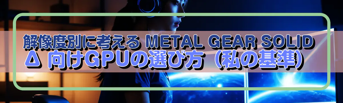 解像度別に考える METAL GEAR SOLID Δ 向けGPUの選び方(私の基準)