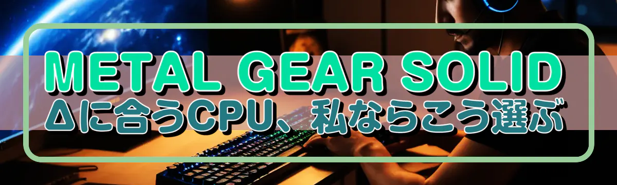 METAL GEAR SOLID Δに合うCPU、私ならこう選ぶ