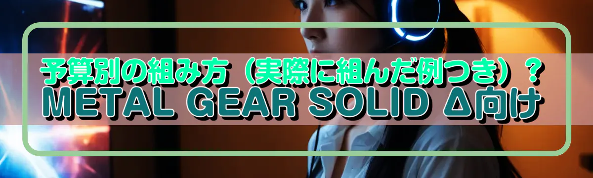 予算別の組み方(実際に組んだ例つき)?METAL GEAR SOLID Δ向け