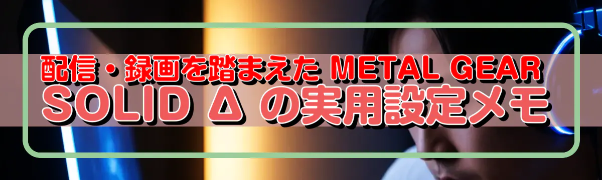 配信・録画を踏まえた METAL GEAR SOLID Δ の実用設定メモ
