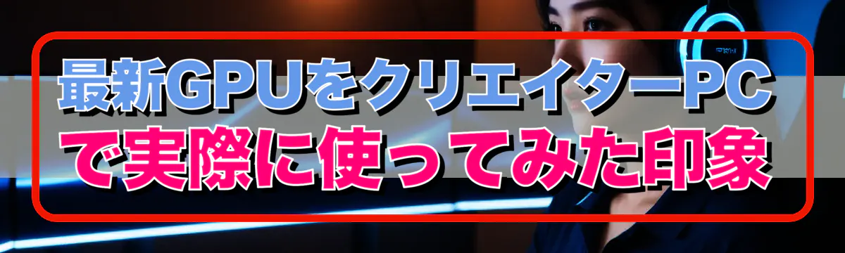 最新GPUをクリエイターPCで実際に使ってみた印象