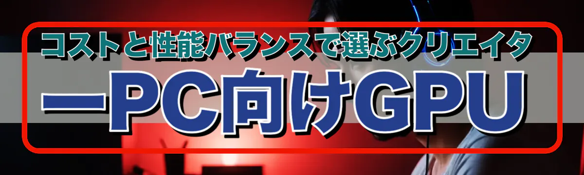 コストと性能バランスで選ぶクリエイターPC向けGPU