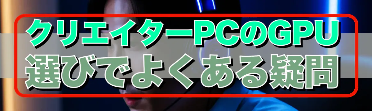 クリエイターPCのGPU選びでよくある疑問