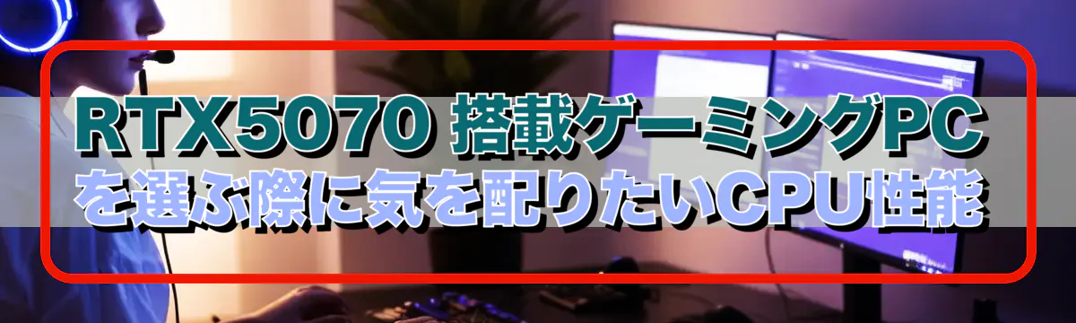 RTX5070 搭載ゲーミングPCを選ぶ際に気を配りたいCPU性能