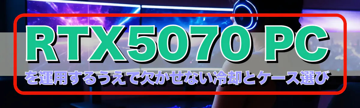 RTX5070 PCを運用するうえで欠かせない冷却とケース選び
