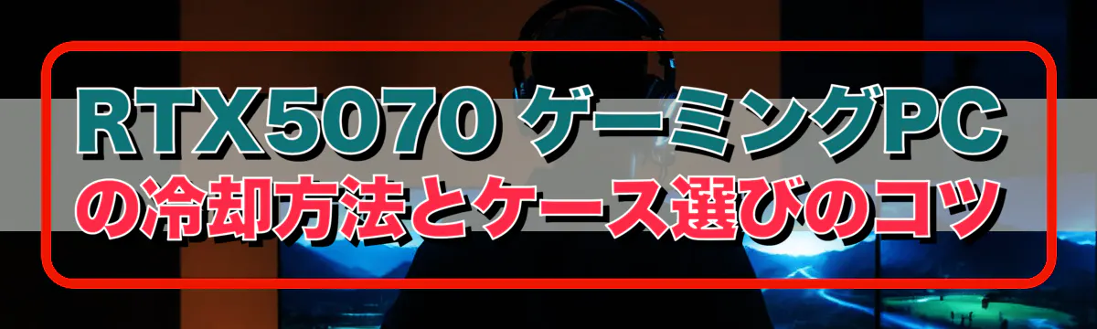 RTX5070 ゲーミングPCの冷却方法とケース選びのコツ
