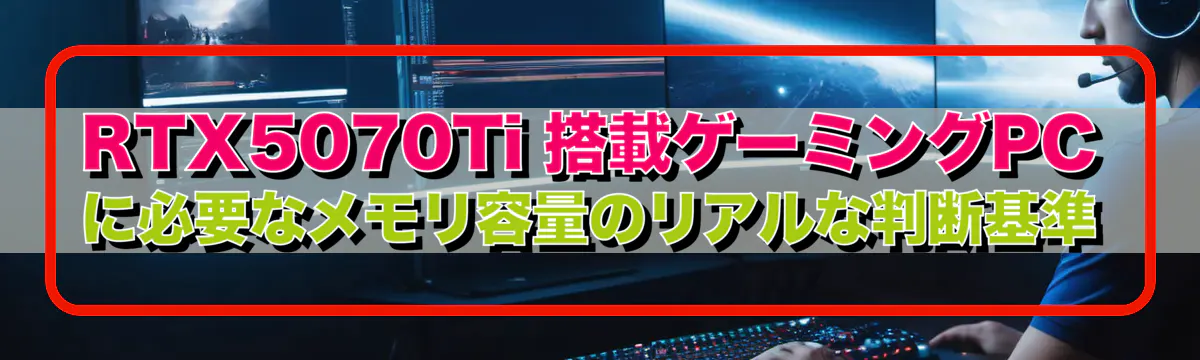 RTX5070Ti 搭載ゲーミングPCに必要なメモリ容量のリアルな判断基準