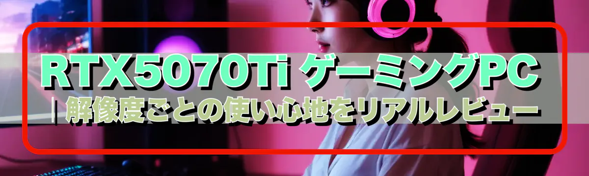 RTX5070Ti ゲーミングPC｜解像度ごとの使い心地をリアルレビュー