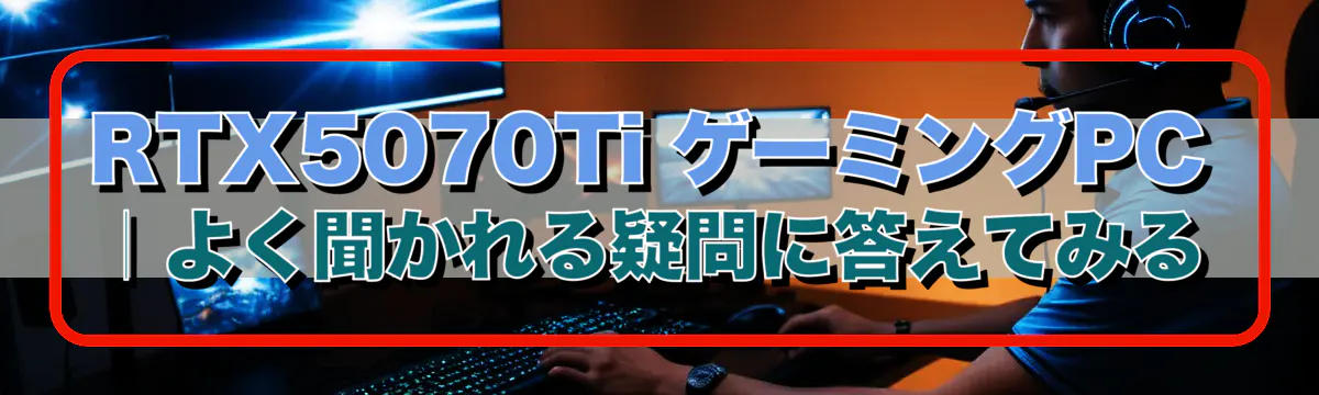 RTX5070Ti ゲーミングPC｜よく聞かれる疑問に答えてみる