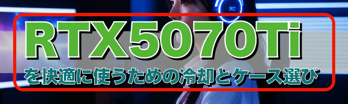 RTX5070Ti を快適に使うための冷却とケース選び