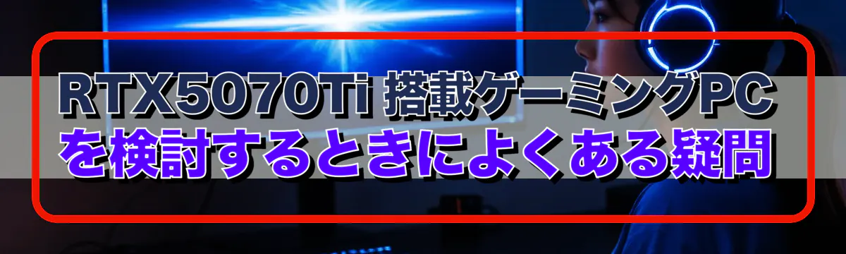 RTX5070Ti 搭載ゲーミングPCを検討するときによくある疑問