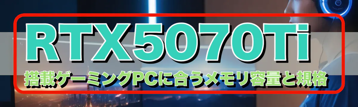 RTX5070Ti 搭載ゲーミングPCに合うメモリ容量と規格