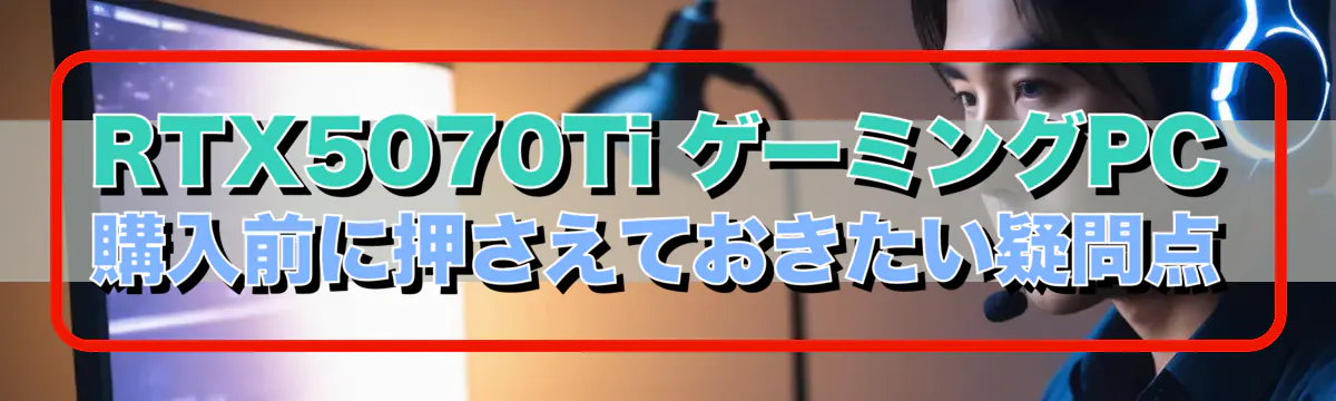 RTX5070Ti ゲーミングPC購入前に押さえておきたい疑問点