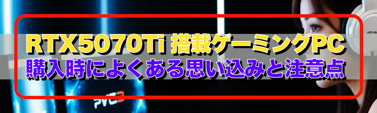 RTX5070Ti 搭載ゲーミングPC購入時によくある思い込みと注意点