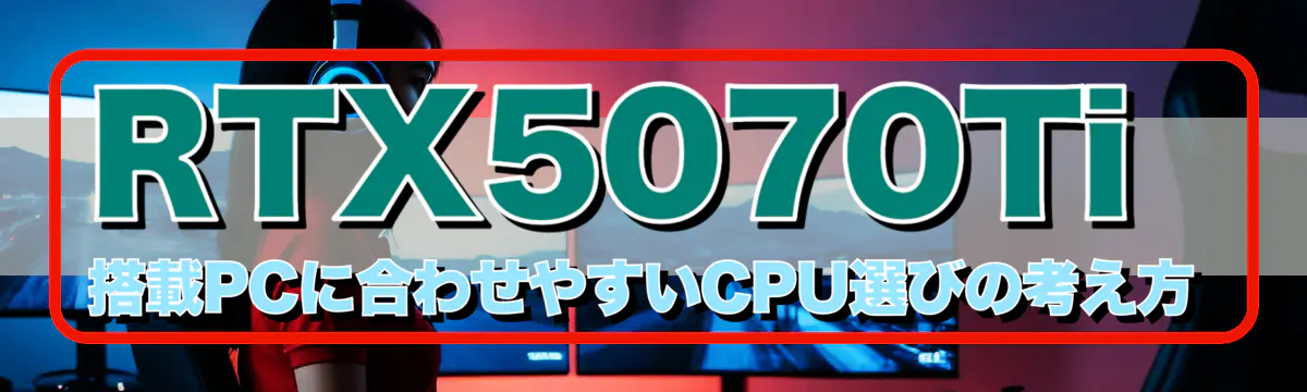 RTX5070Ti 搭載PCに合わせやすいCPU選びの考え方