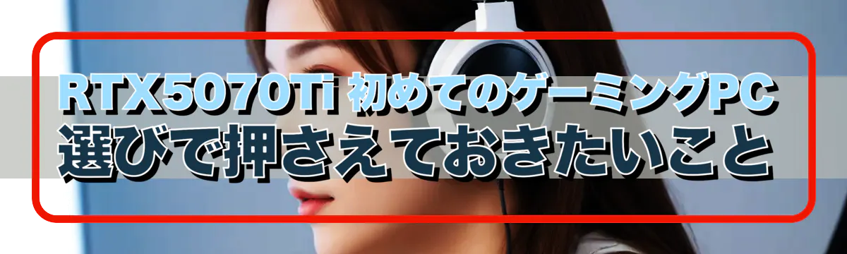 RTX5070Ti 初めてのゲーミングPC選びで押さえておきたいこと