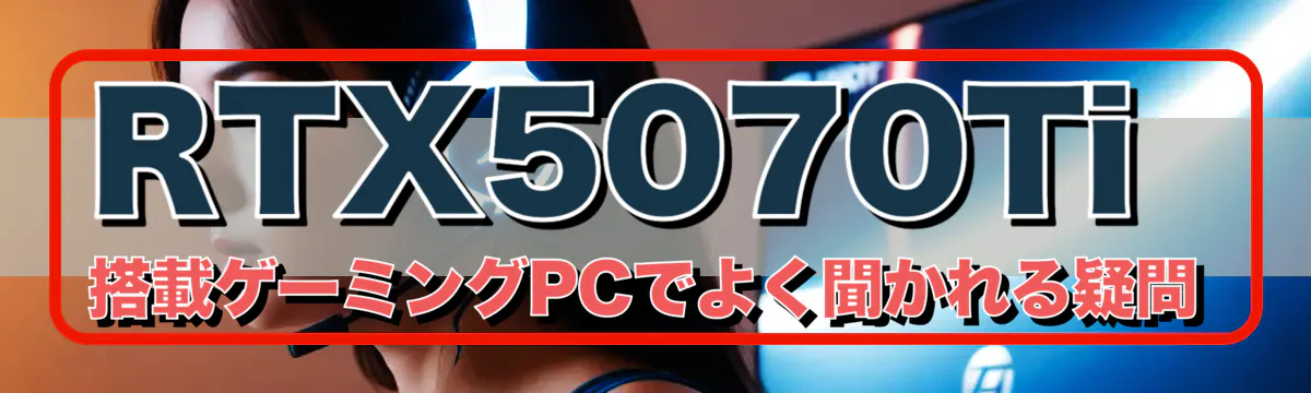 RTX5070Ti 搭載ゲーミングPCでよく聞かれる疑問