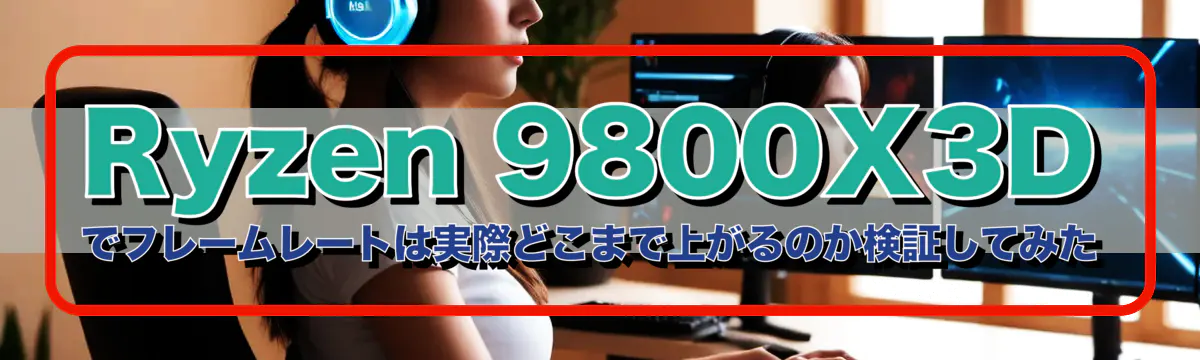 Ryzen 9800X3Dでフレームレートは実際どこまで上がるのか検証してみた