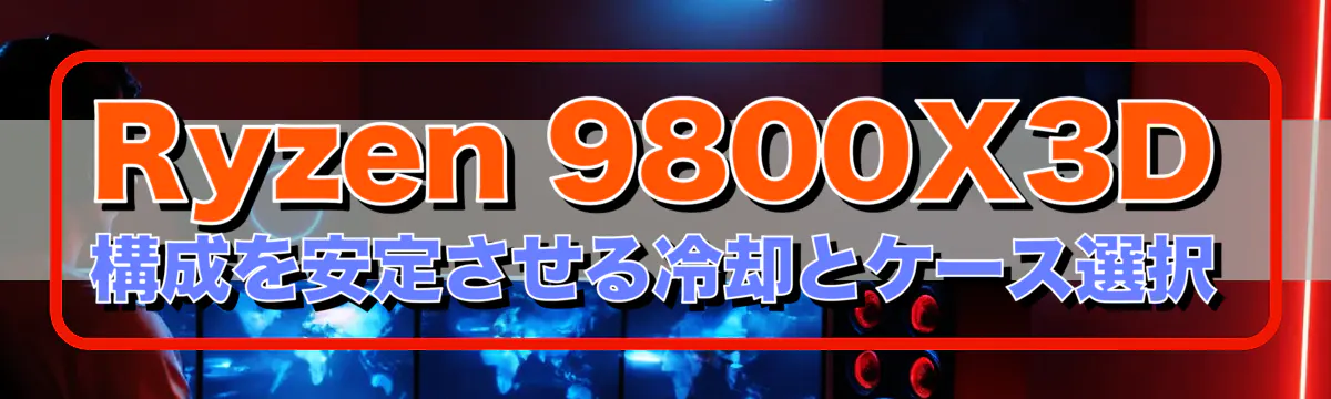 Ryzen&nbsp;9800X3D構成を安定させる冷却とケース選択