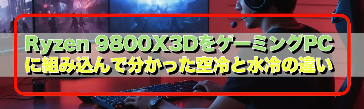 Ryzen&nbsp;9800X3DをゲーミングPCに組み込んで分かった空冷と水冷の違い