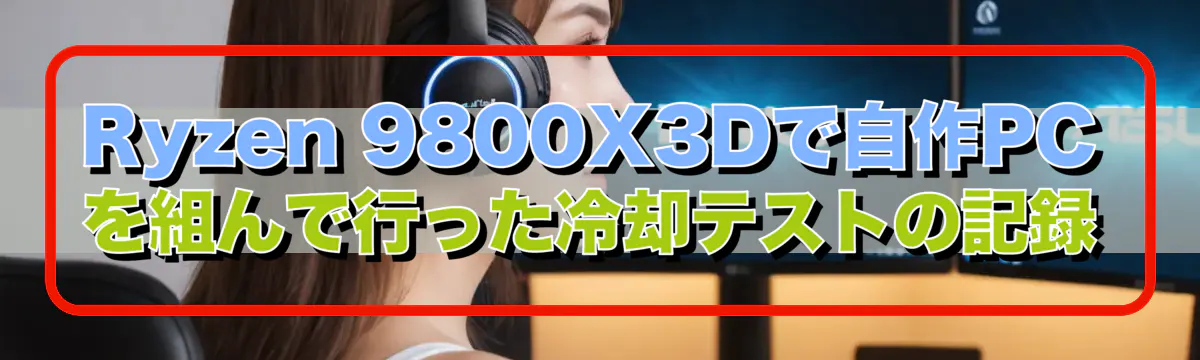 Ryzen&nbsp;9800X3Dで自作PCを組んで行った冷却テストの記録