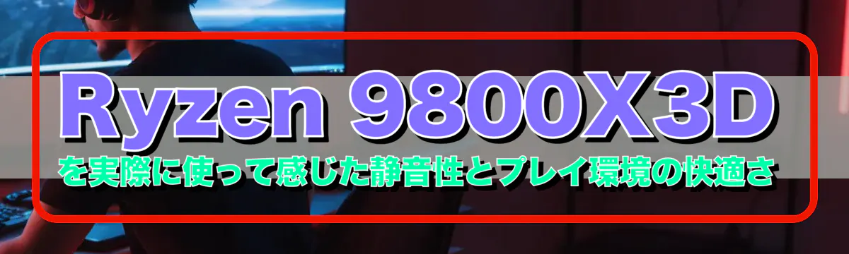 Ryzen&nbsp;9800X3Dを実際に使って感じた静音性とプレイ環境の快適さ
