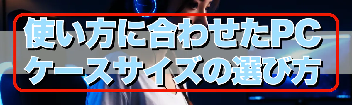 使い方に合わせたPCケースサイズの選び方