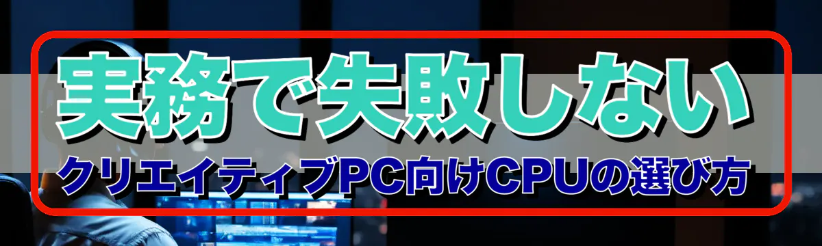 実務で失敗しない クリエイティブPC向けCPUの選び方