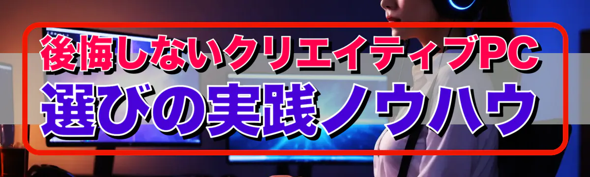 後悔しないクリエイティブPC選びの実践ノウハウ