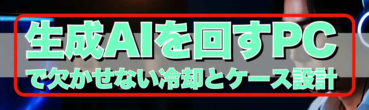 生成AIを回すPCで欠かせない冷却とケース設計