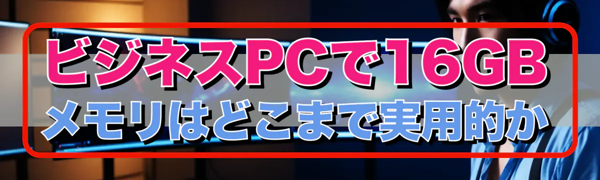 ビジネスPCで16GBメモリはどこまで実用的か